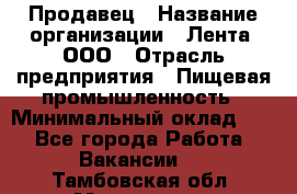 Продавец › Название организации ­ Лента, ООО › Отрасль предприятия ­ Пищевая промышленность › Минимальный оклад ­ 1 - Все города Работа » Вакансии   . Тамбовская обл.,Моршанск г.